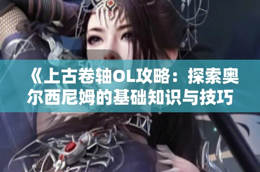《上古卷轴OL攻略：探索奥尔西尼姆的基础知识与技巧》