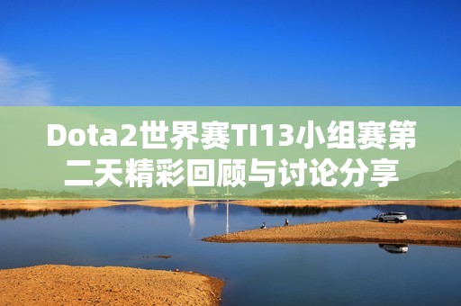 Dota2世界赛TI13小组赛第二天精彩回顾与讨论分享