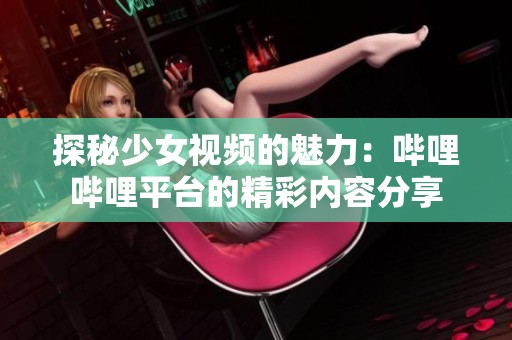 探秘少女视频的魅力：哔哩哔哩平台的精彩内容分享