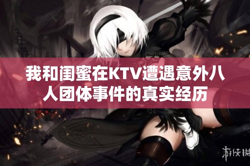 我和闺蜜在KTV遭遇意外八人团体事件的真实经历