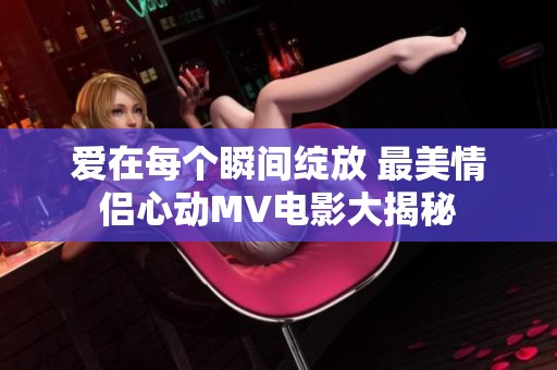 爱在每个瞬间绽放 最美情侣心动MV电影大揭秘