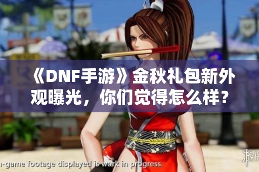 《DNF手游》金秋礼包新外观曝光，你们觉得怎么样？