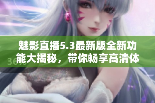 魅影直播5.3最新版全新功能大揭秘，带你畅享高清体验