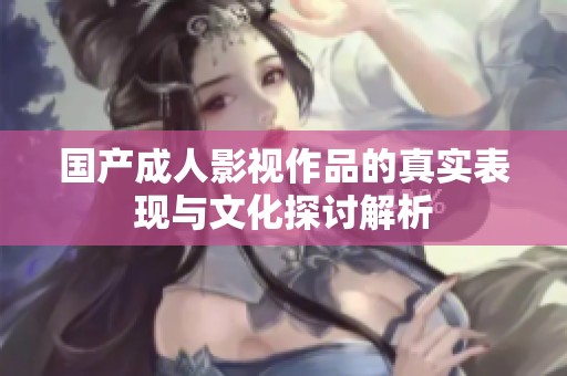 国产成人影视作品的真实表现与文化探讨解析