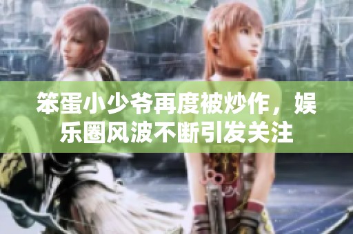 笨蛋小少爷再度被炒作，娱乐圈风波不断引发关注