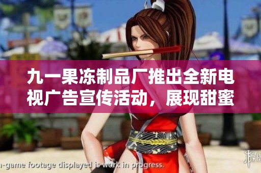 九一果冻制品厂推出全新电视广告宣传活动，展现甜蜜魅力