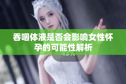 吞咽体液是否会影响女性怀孕的可能性解析