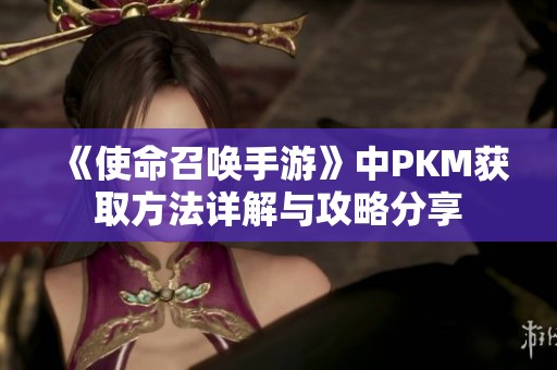 《使命召唤手游》中PKM获取方法详解与攻略分享