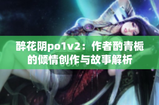 醉花阴po1v2：作者酌青栀的倾情创作与故事解析
