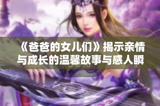 《爸爸的女儿们》揭示亲情与成长的温馨故事与感人瞬间