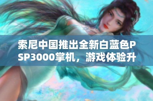 索尼中国推出全新白蓝色PSP3000掌机，游戏体验升级