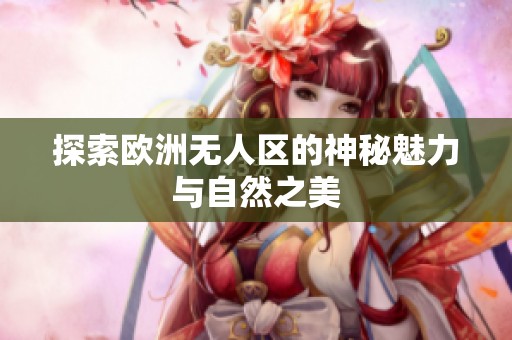 探索欧洲无人区的神秘魅力与自然之美