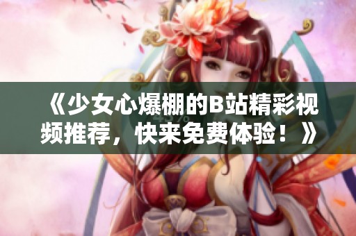 《少女心爆棚的B站精彩视频推荐，快来免费体验！》