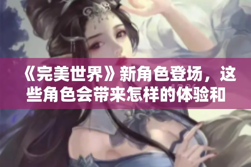 《完美世界》新角色登场，这些角色会带来怎样的体验和变化