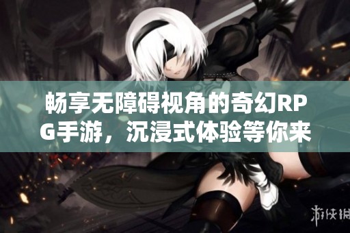 畅享无障碍视角的奇幻RPG手游，沉浸式体验等你来探险