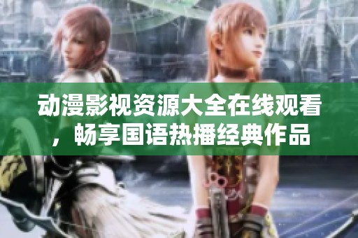 动漫影视资源大全在线观看，畅享国语热播经典作品