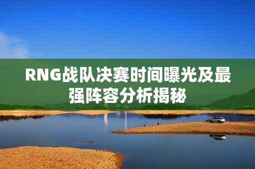 RNG战队决赛时间曝光及最强阵容分析揭秘