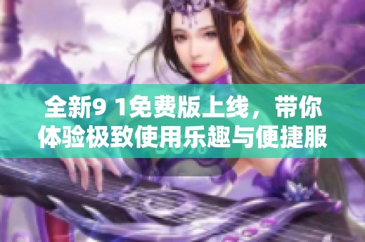 全新9 1免费版上线，带你体验极致使用乐趣与便捷服务