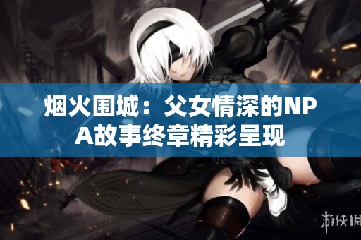 烟火围城：父女情深的NPA故事终章精彩呈现