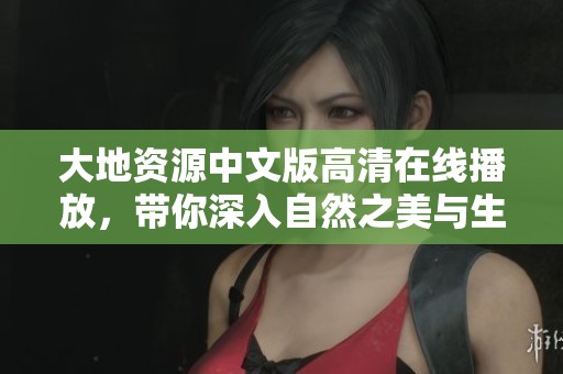大地资源中文版高清在线播放，带你深入自然之美与生态探索