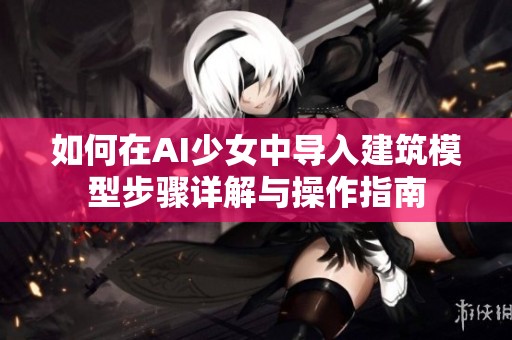 如何在AI少女中导入建筑模型步骤详解与操作指南