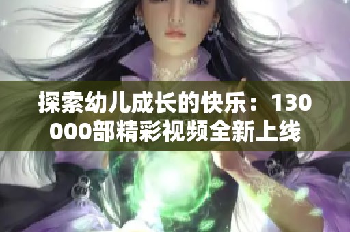 探索幼儿成长的快乐：130000部精彩视频全新上线