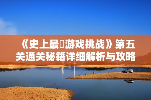 《史上最囧游戏挑战》第五关通关秘籍详细解析与攻略分享
