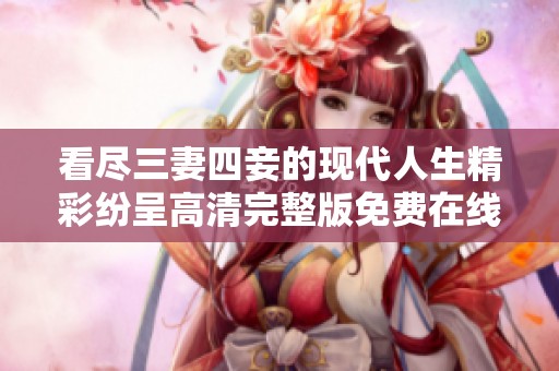 看尽三妻四妾的现代人生精彩纷呈高清完整版免费在线观看