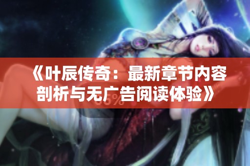 《叶辰传奇：最新章节内容剖析与无广告阅读体验》
