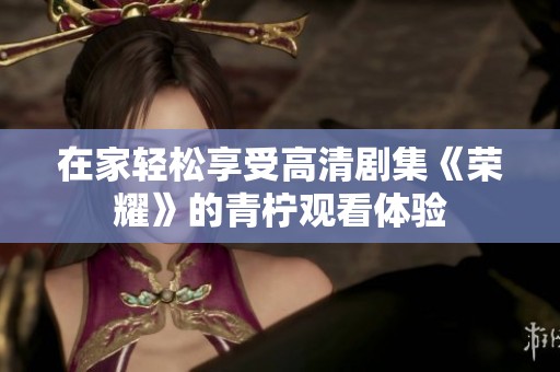 在家轻松享受高清剧集《荣耀》的青柠观看体验