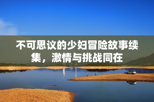 不可思议的少妇冒险故事续集，激情与挑战同在