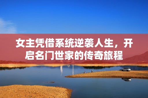 女主凭借系统逆袭人生，开启名门世家的传奇旅程
