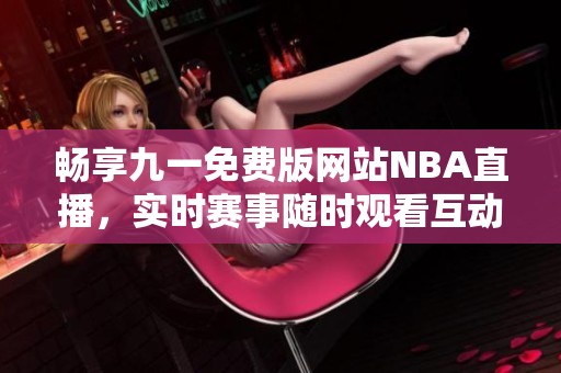 畅享九一免费版网站NBA直播，实时赛事随时观看互动