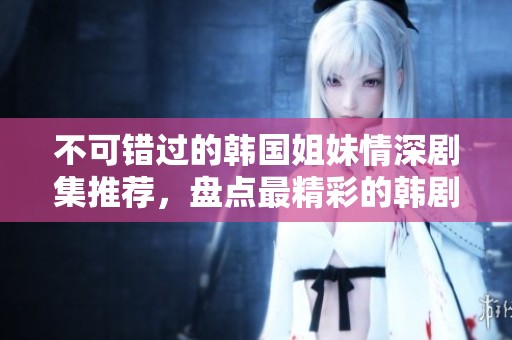 不可错过的韩国姐妹情深剧集推荐，盘点最精彩的韩剧汇总