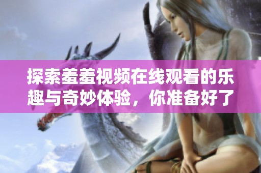探索羞羞视频在线观看的乐趣与奇妙体验，你准备好了吗