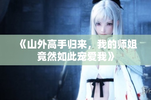 《山外高手归来，我的师姐竟然如此宠爱我》