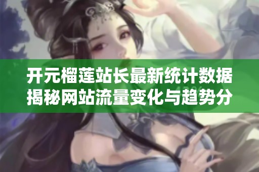 开元榴莲站长最新统计数据揭秘网站流量变化与趋势分析
