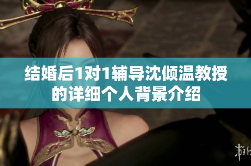 结婚后1对1辅导沈倾温教授的详细个人背景介绍