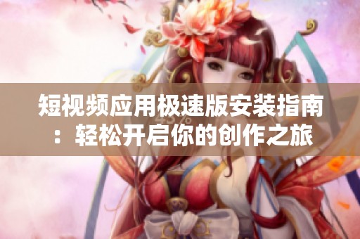 短视频应用极速版安装指南：轻松开启你的创作之旅