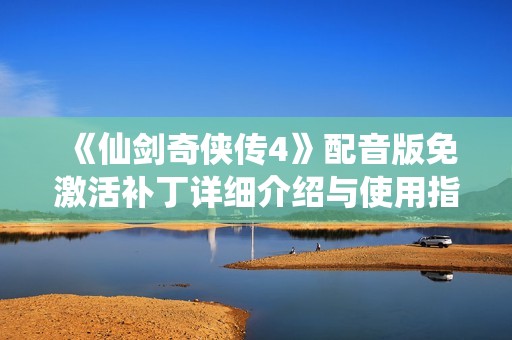 《仙剑奇侠传4》配音版免激活补丁详细介绍与使用指南