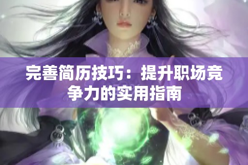 完善简历技巧：提升职场竞争力的实用指南