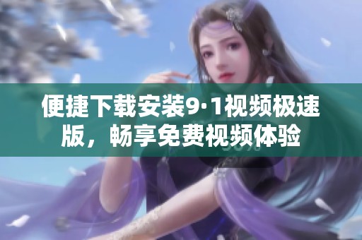 便捷下载安装9·1视频极速版，畅享免费视频体验