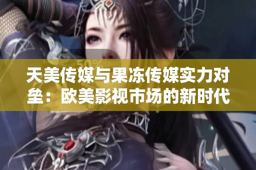 天美传媒与果冻传媒实力对垒：欧美影视市场的新时代探索
