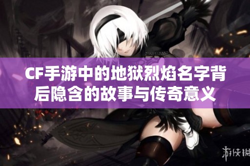CF手游中的地狱烈焰名字背后隐含的故事与传奇意义