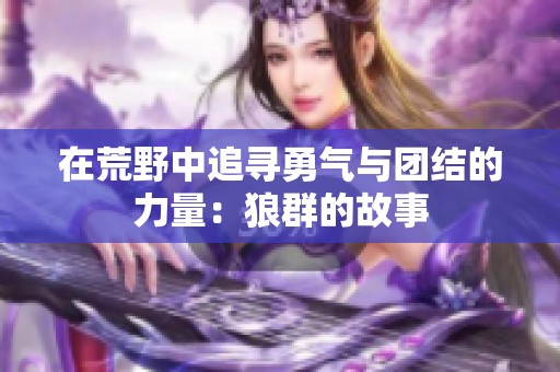 在荒野中追寻勇气与团结的力量：狼群的故事