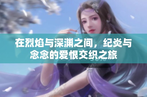 在烈焰与深渊之间，纪炎与念念的爱恨交织之旅