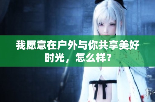 我愿意在户外与你共享美好时光，怎么样？