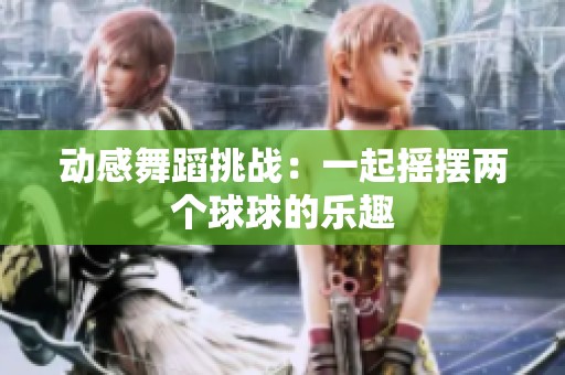 动感舞蹈挑战：一起摇摆两个球球的乐趣