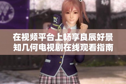 在视频平台上畅享良辰好景知几何电视剧在线观看指南