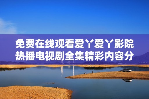 免费在线观看爱丫爱丫影院热播电视剧全集精彩内容分享